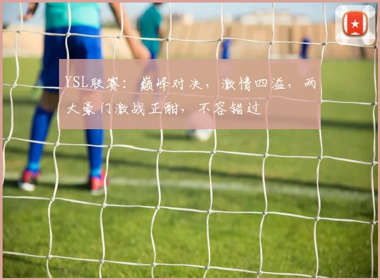 YSL联赛：巅峰对决，激情四溢，两大豪门激战正酣，不容错过