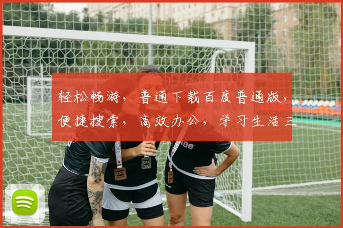 轻松畅游，普通下载百度普通版，便捷搜索，高效办公，学习生活三合一