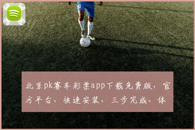 北京pk赛车彩票app下载免费版，官方平台，快速安装，三步完成，体验极速购彩