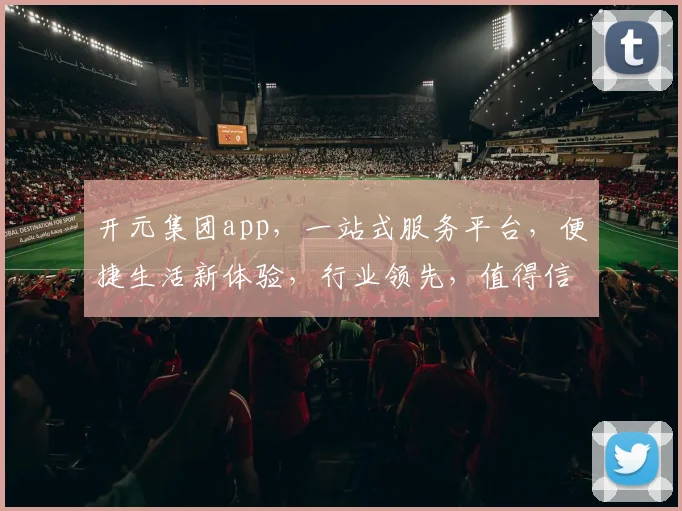 开元集团app，一站式服务平台，便捷生活新体验，行业领先，值得信赖