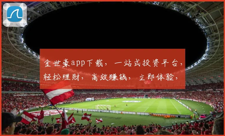 金世豪app下载，一站式投资平台，轻松理财，高效赚钱，立即体验，不容错过