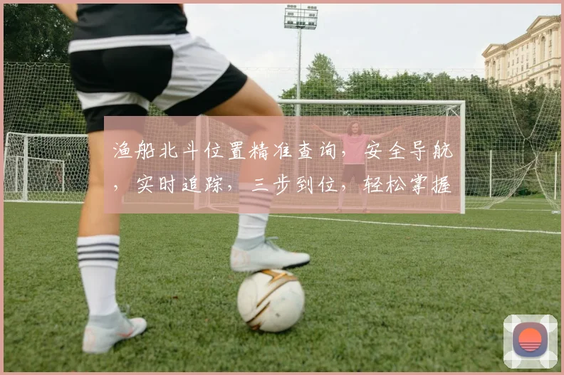 渔船北斗位置精准查询，安全导航，实时追踪，三步到位，轻松掌握