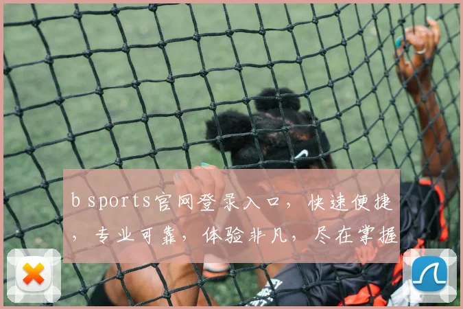 b sports官网登录入口，快速便捷，专业可靠，体验非凡，尽在掌握