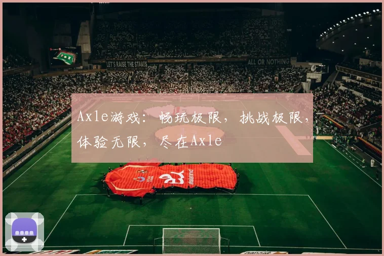 Axle游戏：畅玩极限，挑战极限，体验无限，尽在Axle