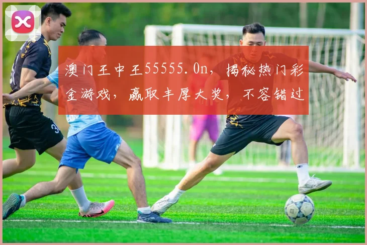 澳门王中王55555.0n，揭秘热门彩金游戏，赢取丰厚大奖，不容错过