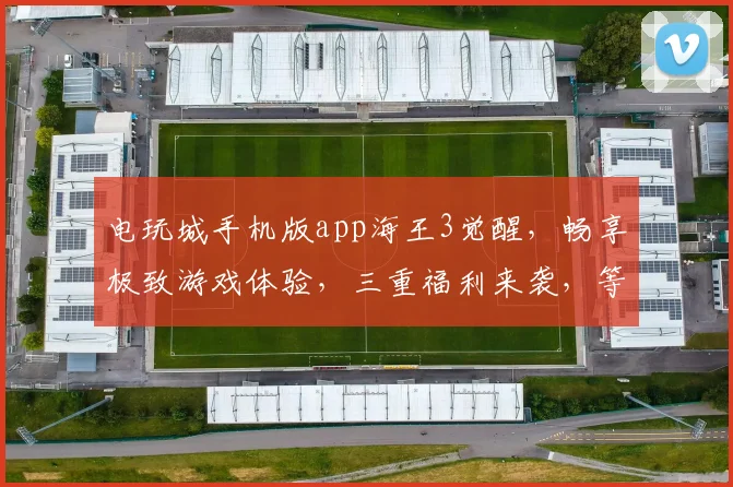 电玩城手机版app海王3觉醒，畅享极致游戏体验，三重福利来袭，等你来战