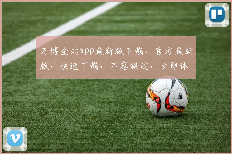 万博全站app最新版下载，官方最新版，快速下载，不容错过，立即体验