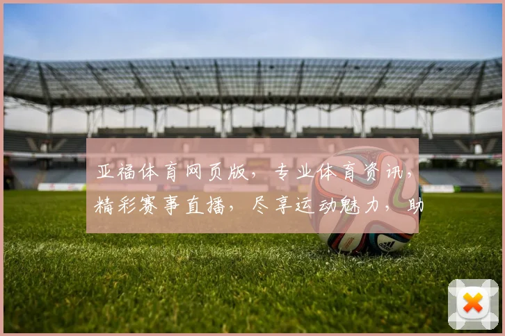 亚福体育网页版，专业体育资讯，精彩赛事直播，尽享运动魅力，助力健康生活