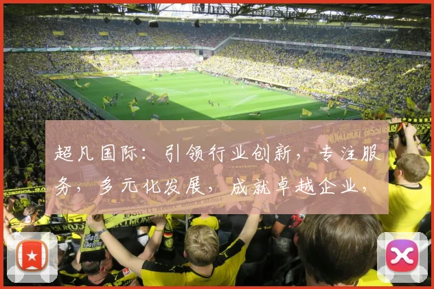 超凡国际：引领行业创新，专注服务，多元化发展，成就卓越企业，三驾马车，共铸辉煌。