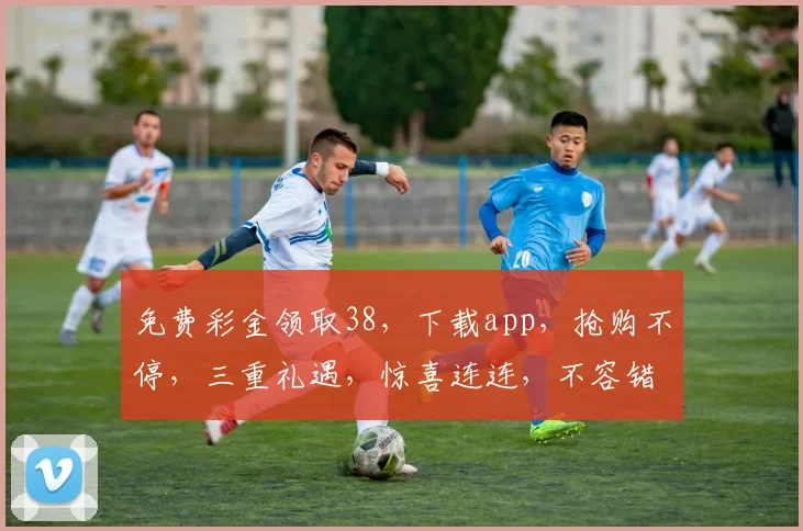 免费彩金领取38，下载app，抢购不停，三重礼遇，惊喜连连，不容错过