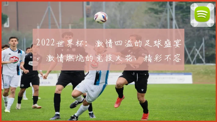 2022世界杯：激情四溢的足球盛宴，激情燃烧的竞技火花，精彩不容错过