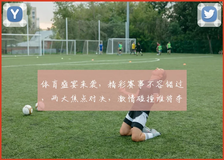 体育盛宴来袭，精彩赛事不容错过，两大焦点对决，激情碰撞谁将夺冠